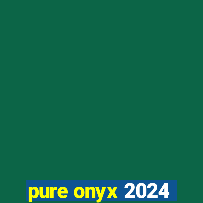 pure onyx 2024